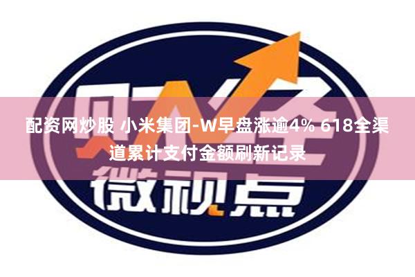 配资网炒股 小米集团-W早盘涨逾4% 618全渠道累计支付金额刷新记录