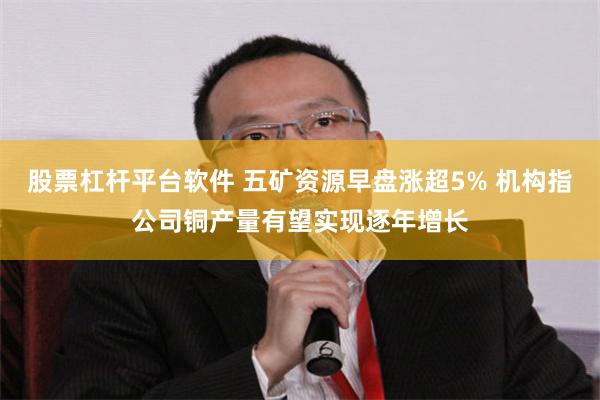 股票杠杆平台软件 五矿资源早盘涨超5% 机构指公司铜产量有望实现逐年增长