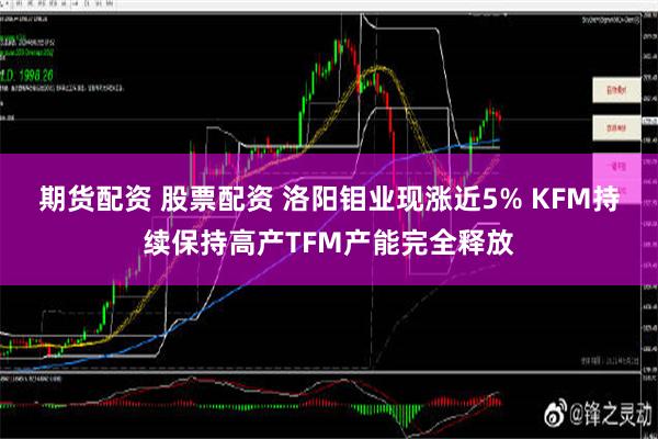 期货配资 股票配资 洛阳钼业现涨近5% KFM持续保持高产TFM产能完全释放