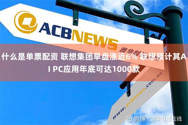 什么是单票配资 联想集团早盘涨近6% 联想预计其AI PC应用年底可达1000款