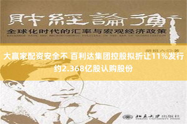 大赢家配资安全不 百利达集团控股拟折让11%发行约2.368亿股认购股份