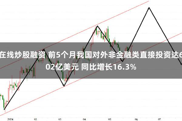 在线炒股融资 前5个月我国对外非金融类直接投资达602亿美元 同比增长16.3%