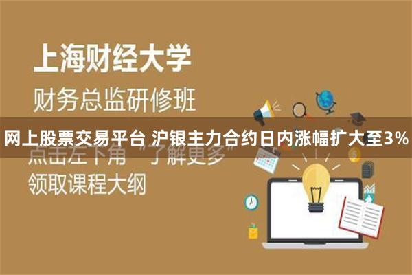 网上股票交易平台 沪银主力合约日内涨幅扩大至3%