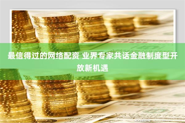 最信得过的网络配资 业界专家共话金融制度型开放新机遇