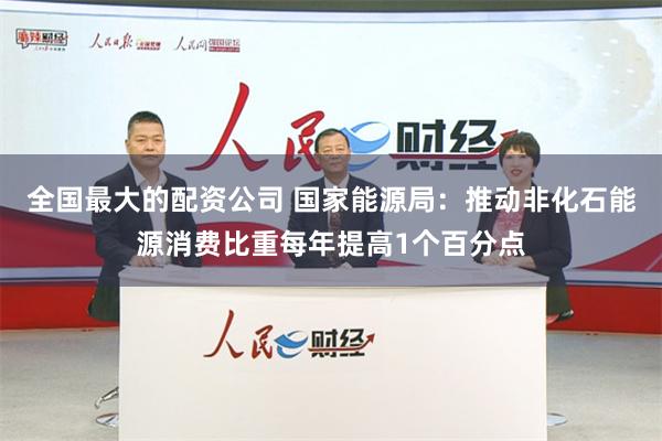 全国最大的配资公司 国家能源局：推动非化石能源消费比重每年提高1个百分点