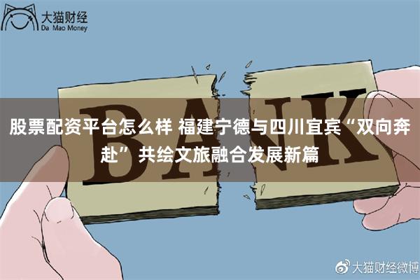 股票配资平台怎么样 福建宁德与四川宜宾“双向奔赴” 共绘文旅融合发展新篇