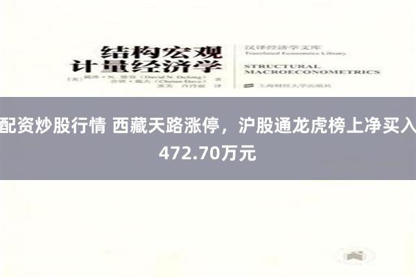 配资炒股行情 西藏天路涨停，沪股通龙虎榜上净买入472.70万元