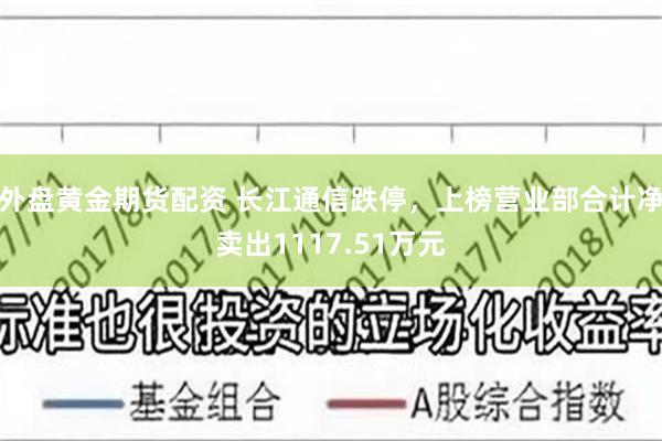 外盘黄金期货配资 长江通信跌停，上榜营业部合计净卖出1117.51万元