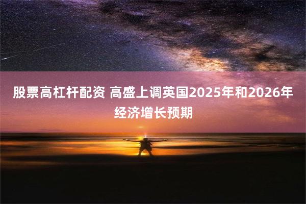 股票高杠杆配资 高盛上调英国2025年和2026年经济增长预期