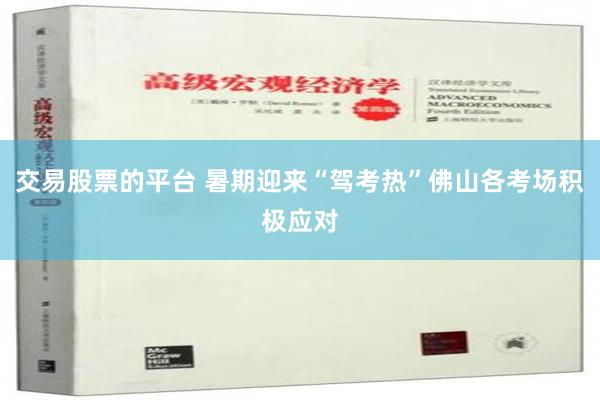 交易股票的平台 暑期迎来“驾考热”佛山各考场积极应对