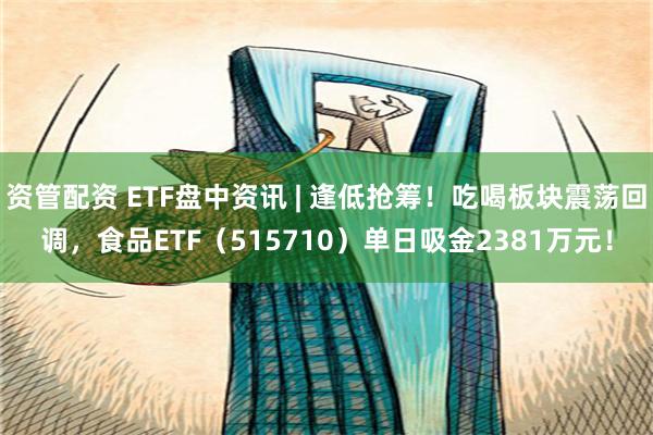 资管配资 ETF盘中资讯 | 逢低抢筹！吃喝板块震荡回调，食品ETF（515710）单日吸金2381万元！