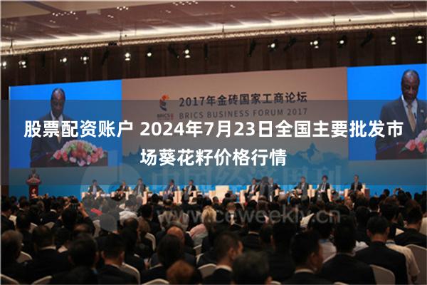 股票配资账户 2024年7月23日全国主要批发市场葵花籽价格行情