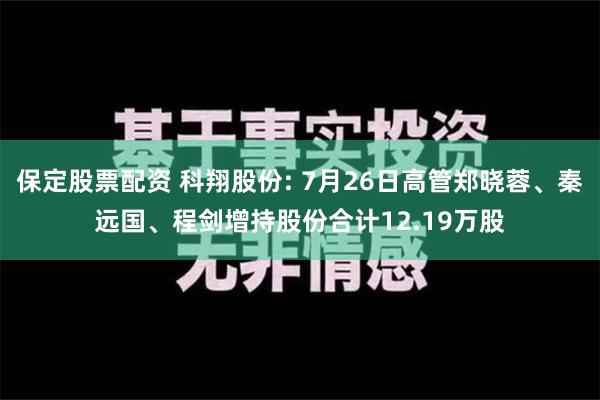 保定股票配资 科翔股份: 7月26日高管郑晓蓉、秦远国、程剑增持股份合计12.19万股