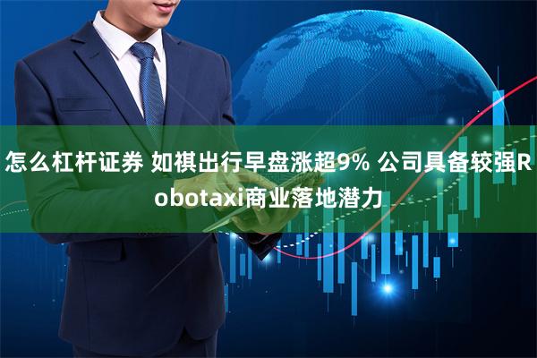 怎么杠杆证券 如祺出行早盘涨超9% 公司具备较强Robotaxi商业落地潜力