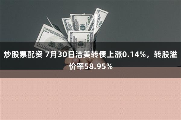 炒股票配资 7月30日洁美转债上涨0.14%，转股溢价率58.95%