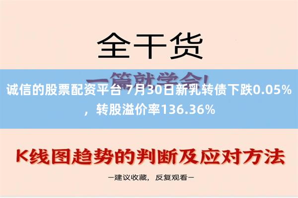 诚信的股票配资平台 7月30日新乳转债下跌0.05%，转股溢价率136.36%