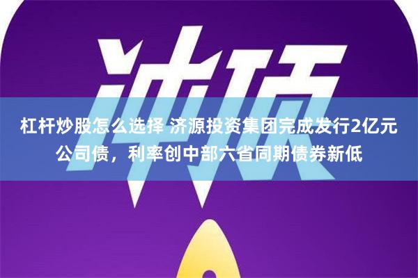 杠杆炒股怎么选择 济源投资集团完成发行2亿元公司债，利率创中部六省同期债券新低