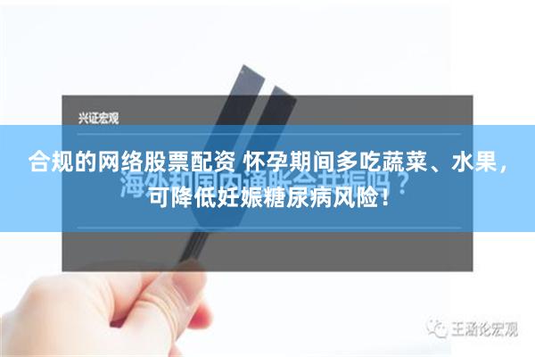 合规的网络股票配资 怀孕期间多吃蔬菜、水果，可降低妊娠糖尿病风险！