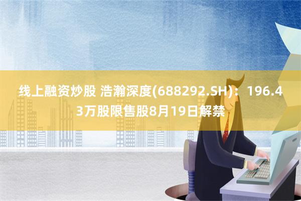 线上融资炒股 浩瀚深度(688292.SH)：196.43万股限售股8月19日解禁