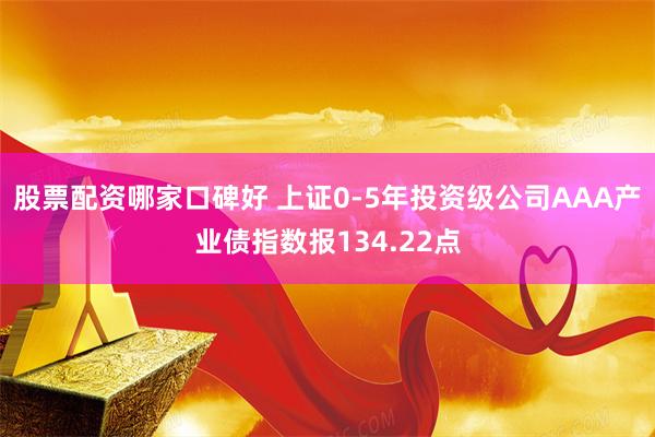 股票配资哪家口碑好 上证0-5年投资级公司AAA产业债指数报134.22点