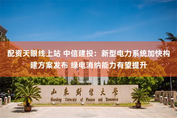 配资天眼线上站 中信建投：新型电力系统加快构建方案发布 绿电消纳能力有望提升