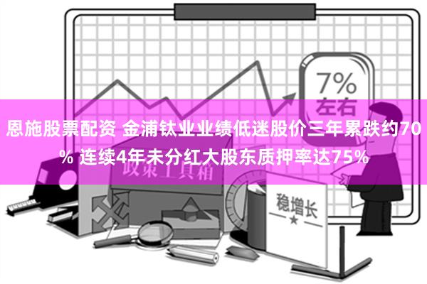 恩施股票配资 金浦钛业业绩低迷股价三年累跌约70% 连续4年未分红大股东质押率达75%