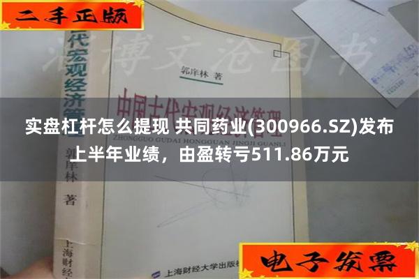 实盘杠杆怎么提现 共同药业(300966.SZ)发布上半年业绩，由盈转亏511.86万元