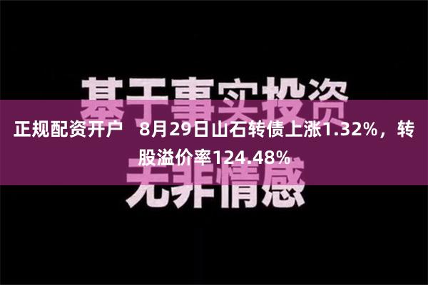 正规配资开户   8月29日山石转债上涨1.32%，转股溢价率124.48%