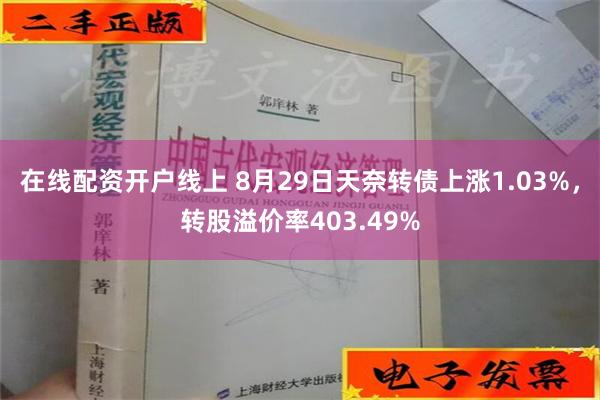 在线配资开户线上 8月29日天奈转债上涨1.03%，转股溢价率403.49%