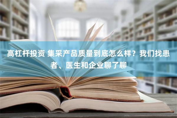 高杠杆投资 集采产品质量到底怎么样？我们找患者、医生和企业聊了聊