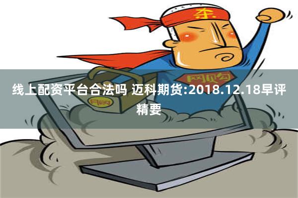 线上配资平台合法吗 迈科期货:2018.12.18早评精要