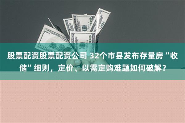 股票配资股票配资公司 32个市县发布存量房“收储”细则，定价、以需定购难题如何破解？