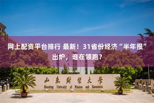 网上配资平台排行 最新！31省份经济“半年报”出炉，谁在领跑？