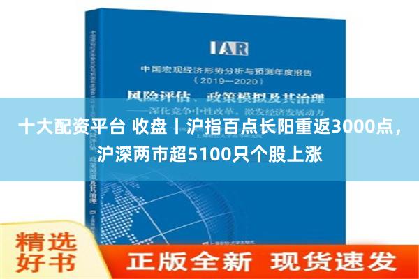 十大配资平台 收盘丨沪指百点长阳重返3000点，沪深两市超5100只个股上涨