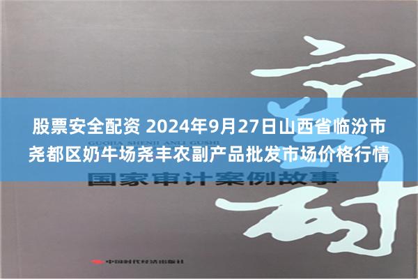 股票安全配资 2024年9月27日山西省临汾市尧都区奶牛场尧丰农副产品批发市场价格行情