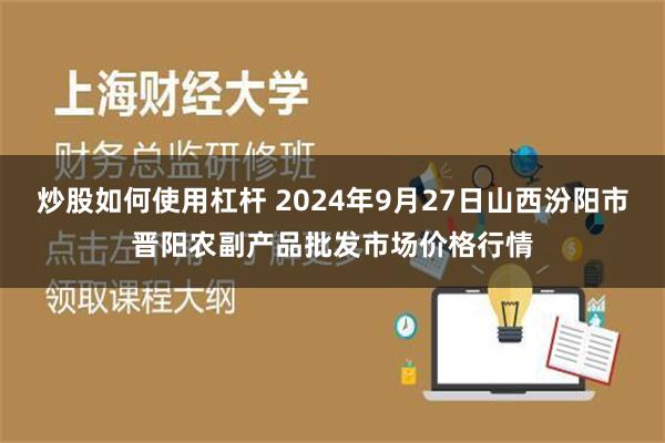 炒股如何使用杠杆 2024年9月27日山西汾阳市晋阳农副产品批发市场价格行情