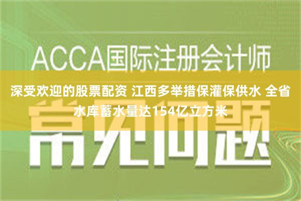 深受欢迎的股票配资 江西多举措保灌保供水 全省水库蓄水量达154亿立方米