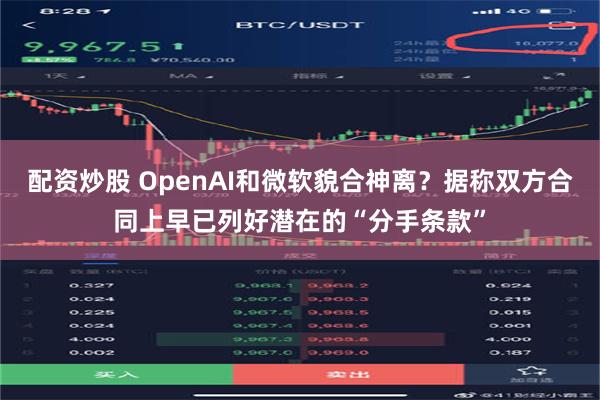 配资炒股 OpenAI和微软貌合神离？据称双方合同上早已列好潜在的“分手条款”