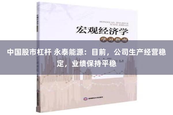 中国股市杠杆 永泰能源：目前，公司生产经营稳定，业绩保持平稳