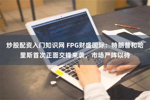 炒股配资入门知识网 FPG财盛国际：特朗普和哈里斯首次正面交锋来袭，市场严阵以待