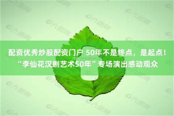 配资优秀炒股配资门户 50年不是终点，是起点！“李仙花汉剧艺术50年”专场演出感动观众