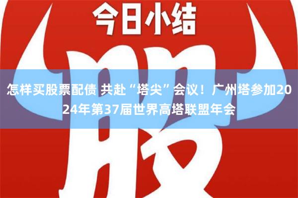 怎样买股票配债 共赴“塔尖”会议！广州塔参加2024年第37届世界高塔联盟年会