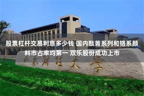 股票杠杆交易利息多少钱 国内酞菁系列和铬系颜料市占率均第一 双乐股份成功上市