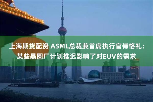 上海期货配资 ASML总裁兼首席执行官傅恪礼：某些晶圆厂计划推迟影响了对EUV的需求