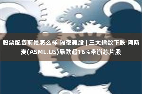 股票配资前景怎么样 隔夜美股 | 三大指数下跌 阿斯麦(ASML.US)暴跌超16%带崩芯片股