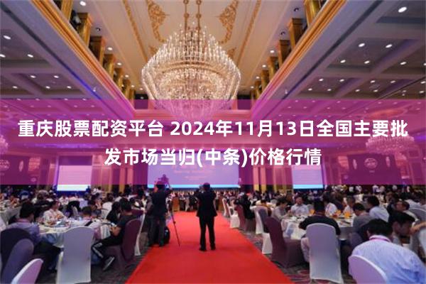 重庆股票配资平台 2024年11月13日全国主要批发市场当归(中条)价格行情