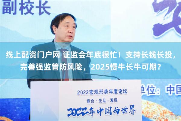 线上配资门户网 证监会年底很忙！支持长钱长投，完善强监管防风险，2025慢牛长牛可期？