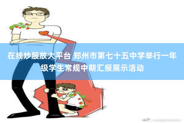 在线炒股放大平台 郑州市第七十五中学举行一年级学生常规中期汇报展示活动