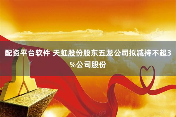 配资平台软件 天虹股份股东五龙公司拟减持不超3%公司股份