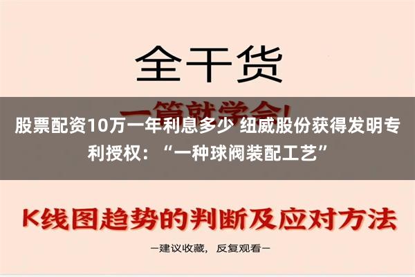 股票配资10万一年利息多少 纽威股份获得发明专利授权：“一种球阀装配工艺”